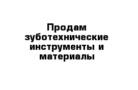 Продам зуботехнические инструменты и материалы